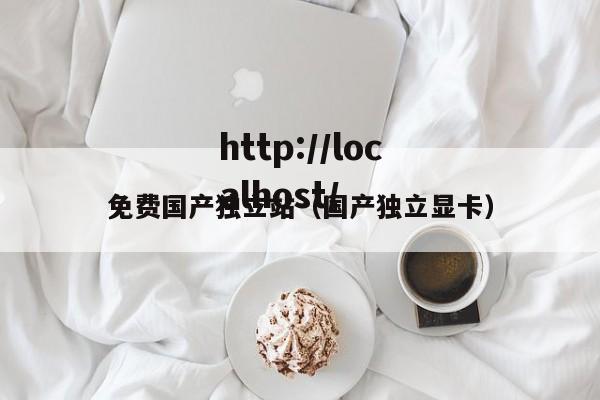 免费国产独立站（国产独立显卡）