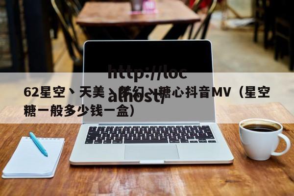 62星空丶天美丶梦幻丶糖心抖音MV（星空糖一般多少钱一盒）