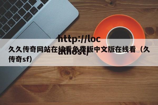 久久传奇网站在线看免费版中文版在线看（久传奇sf）