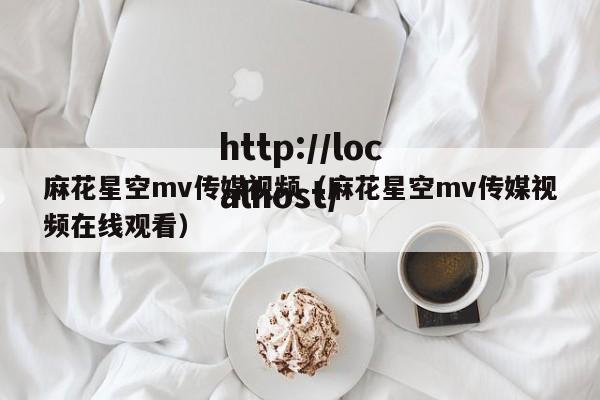 麻花星空mv传媒视频（麻花星空mv传媒视频在线观看）