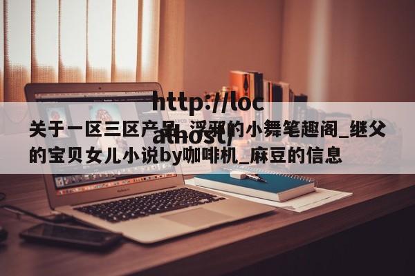 关于一区三区产品_浮邪的小舞笔趣阁_继父的宝贝女儿小说by咖啡机_麻豆的信息